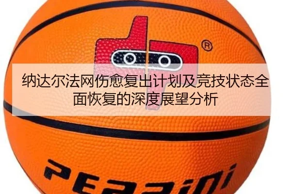 纳达尔法网伤愈复出计划及竞技状态全面恢复的深度展望分析